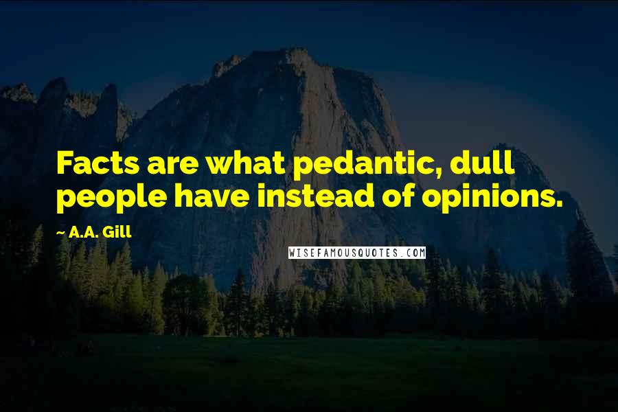 A.A. Gill Quotes: Facts are what pedantic, dull people have instead of opinions.