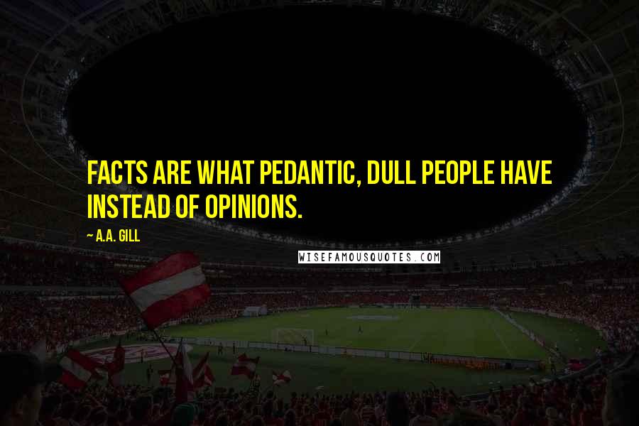 A.A. Gill Quotes: Facts are what pedantic, dull people have instead of opinions.