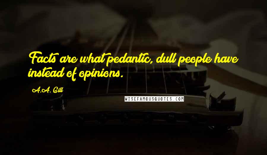 A.A. Gill Quotes: Facts are what pedantic, dull people have instead of opinions.