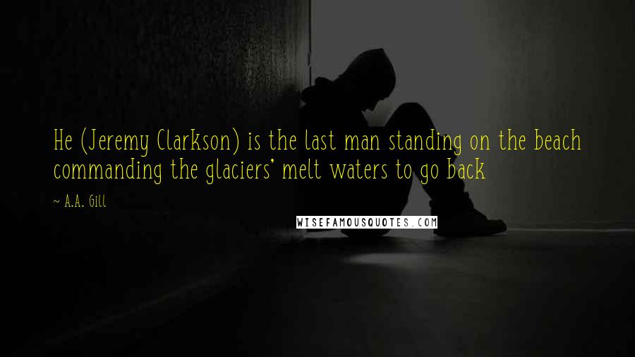 A.A. Gill Quotes: He (Jeremy Clarkson) is the last man standing on the beach commanding the glaciers' melt waters to go back