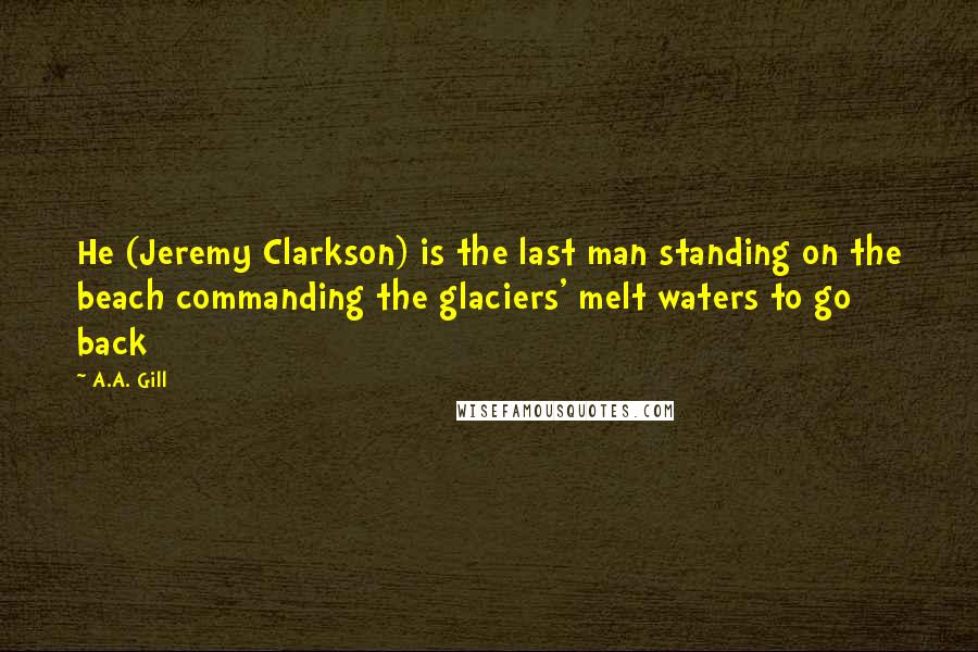 A.A. Gill Quotes: He (Jeremy Clarkson) is the last man standing on the beach commanding the glaciers' melt waters to go back