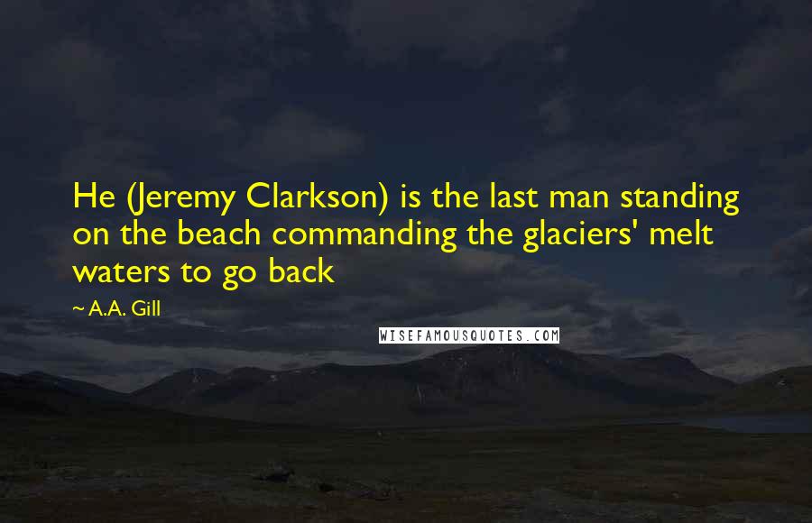 A.A. Gill Quotes: He (Jeremy Clarkson) is the last man standing on the beach commanding the glaciers' melt waters to go back