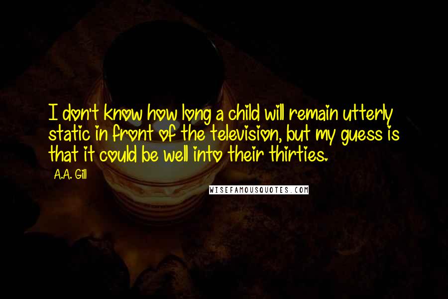 A.A. Gill Quotes: I don't know how long a child will remain utterly static in front of the television, but my guess is that it could be well into their thirties.