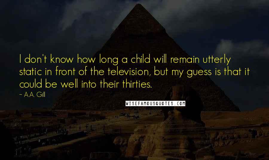 A.A. Gill Quotes: I don't know how long a child will remain utterly static in front of the television, but my guess is that it could be well into their thirties.