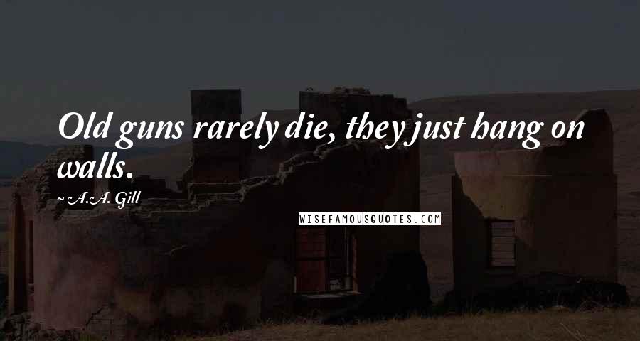 A.A. Gill Quotes: Old guns rarely die, they just hang on walls.