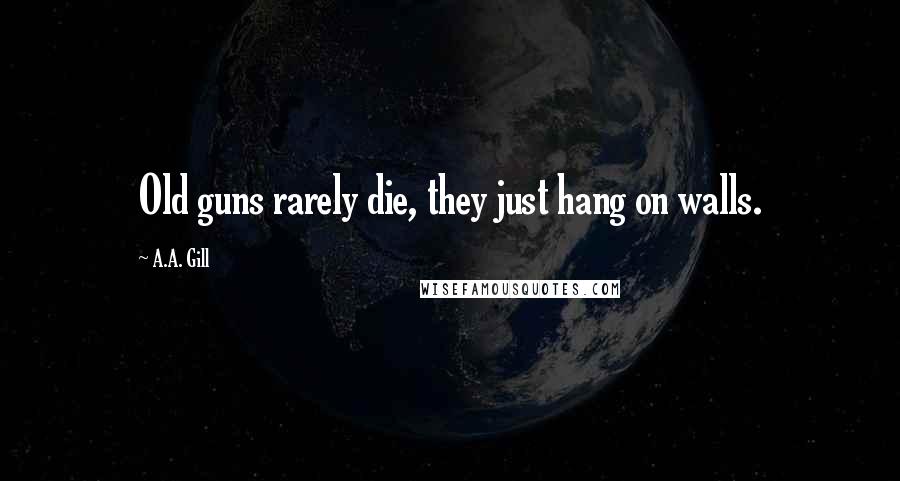 A.A. Gill Quotes: Old guns rarely die, they just hang on walls.