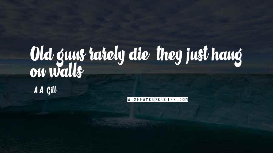 A.A. Gill Quotes: Old guns rarely die, they just hang on walls.