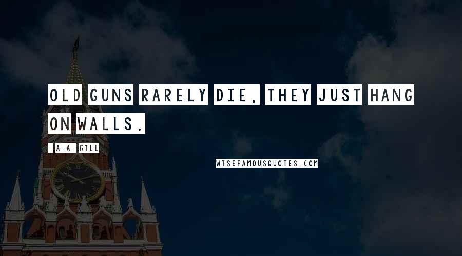 A.A. Gill Quotes: Old guns rarely die, they just hang on walls.