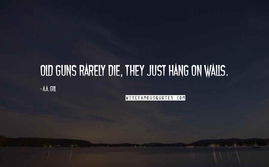 A.A. Gill Quotes: Old guns rarely die, they just hang on walls.