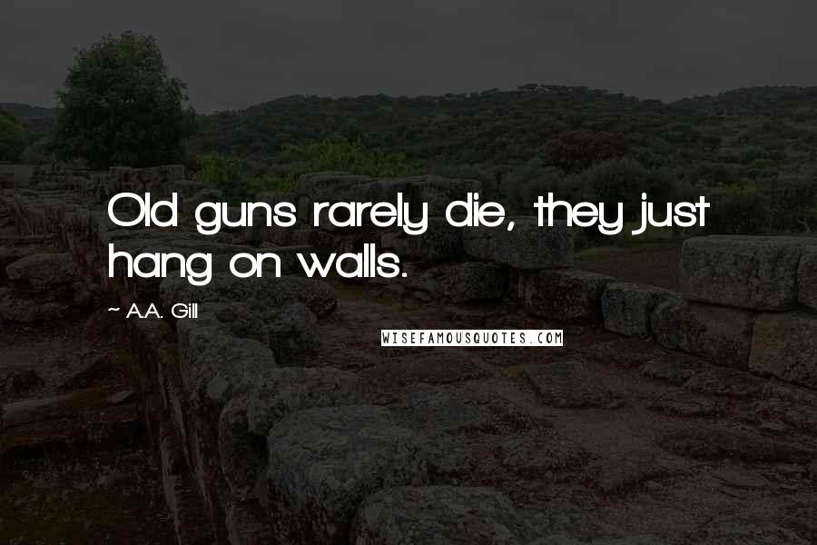 A.A. Gill Quotes: Old guns rarely die, they just hang on walls.