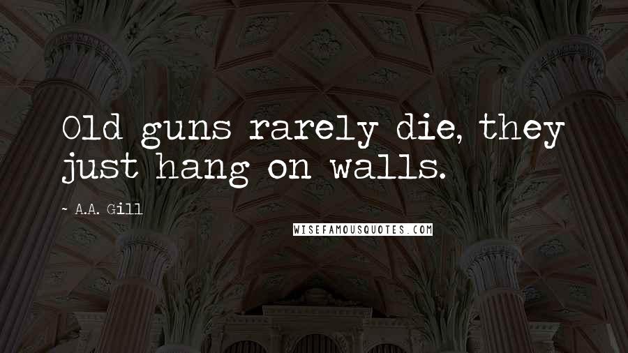 A.A. Gill Quotes: Old guns rarely die, they just hang on walls.