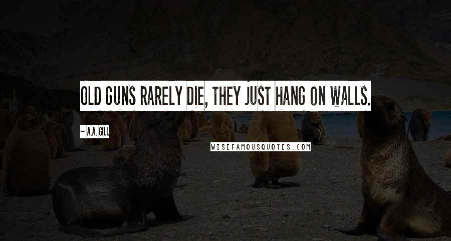 A.A. Gill Quotes: Old guns rarely die, they just hang on walls.