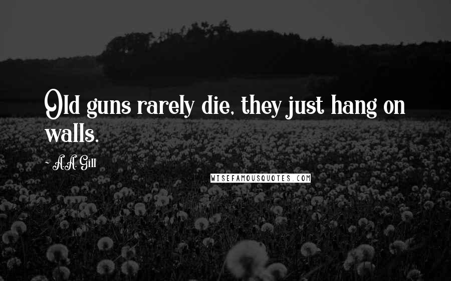 A.A. Gill Quotes: Old guns rarely die, they just hang on walls.