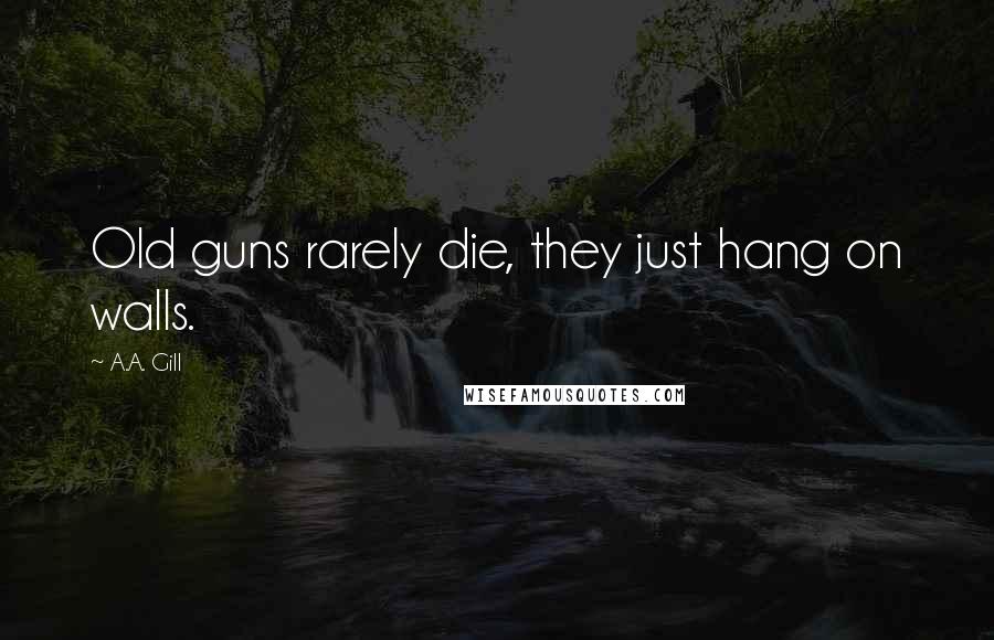 A.A. Gill Quotes: Old guns rarely die, they just hang on walls.