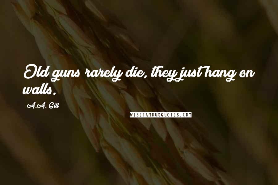 A.A. Gill Quotes: Old guns rarely die, they just hang on walls.