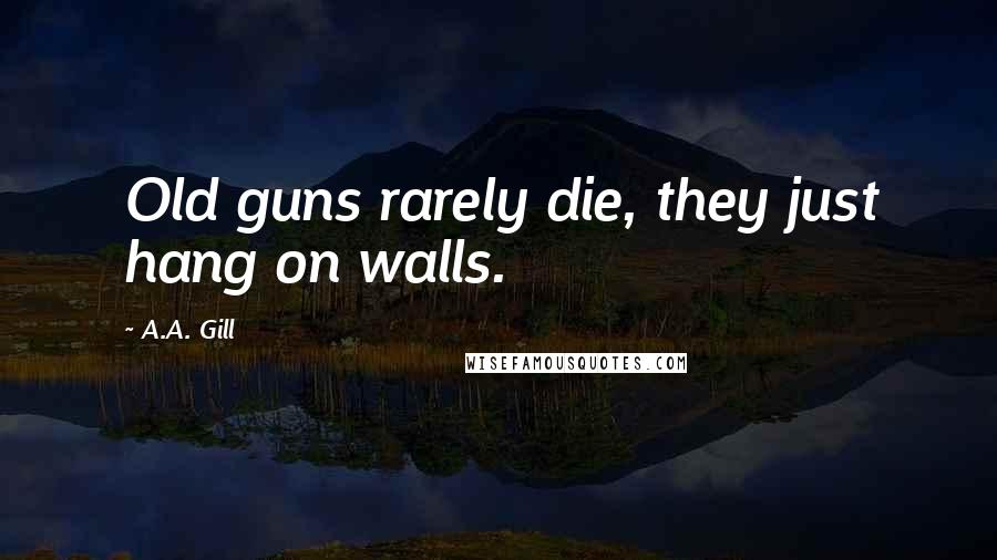 A.A. Gill Quotes: Old guns rarely die, they just hang on walls.