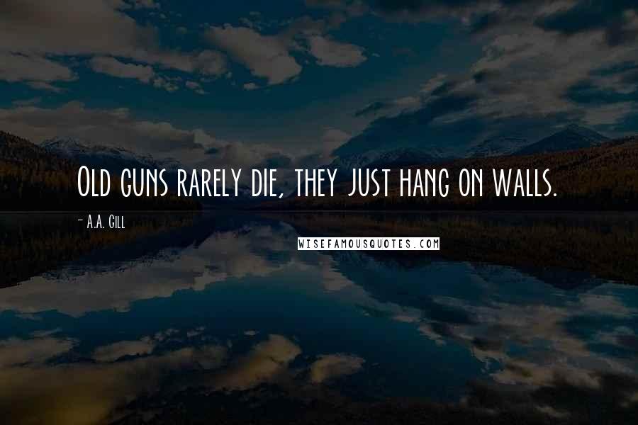 A.A. Gill Quotes: Old guns rarely die, they just hang on walls.