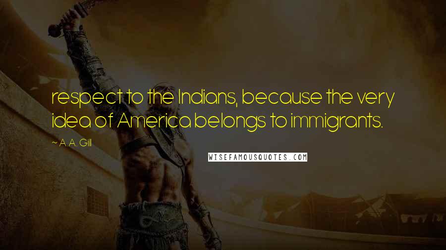 A.A. Gill Quotes: respect to the Indians, because the very idea of America belongs to immigrants.
