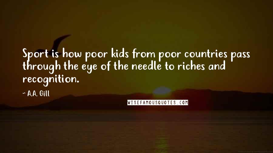 A.A. Gill Quotes: Sport is how poor kids from poor countries pass through the eye of the needle to riches and recognition.