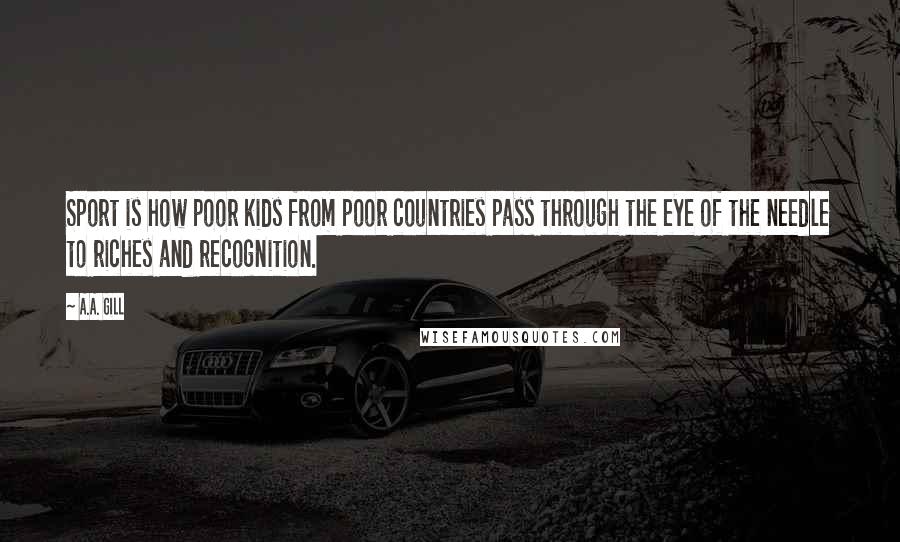 A.A. Gill Quotes: Sport is how poor kids from poor countries pass through the eye of the needle to riches and recognition.