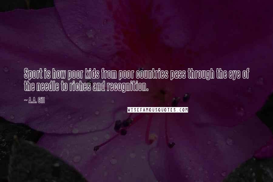 A.A. Gill Quotes: Sport is how poor kids from poor countries pass through the eye of the needle to riches and recognition.