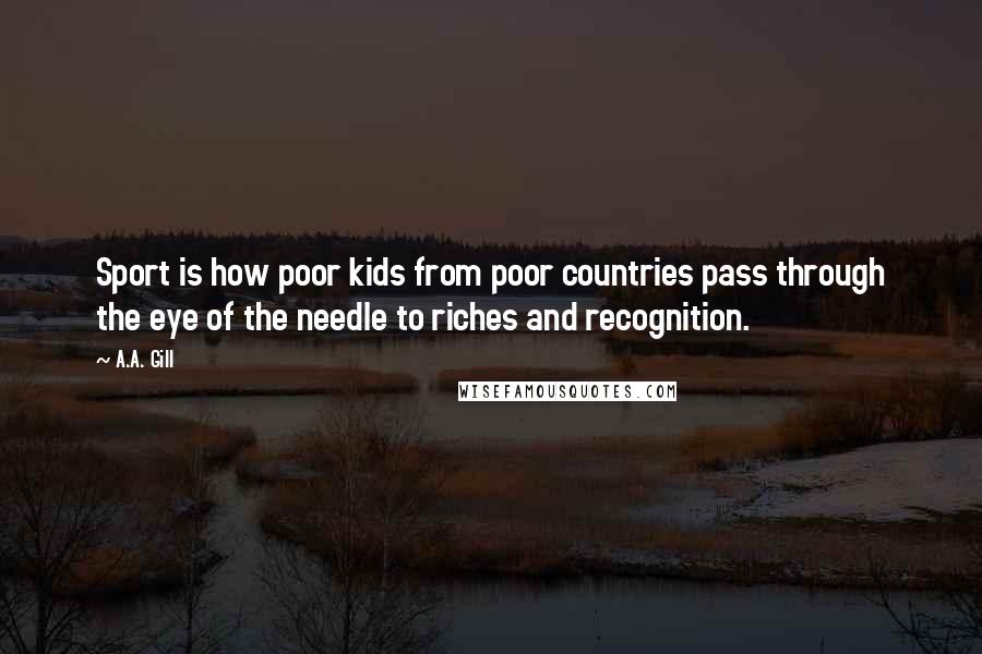 A.A. Gill Quotes: Sport is how poor kids from poor countries pass through the eye of the needle to riches and recognition.