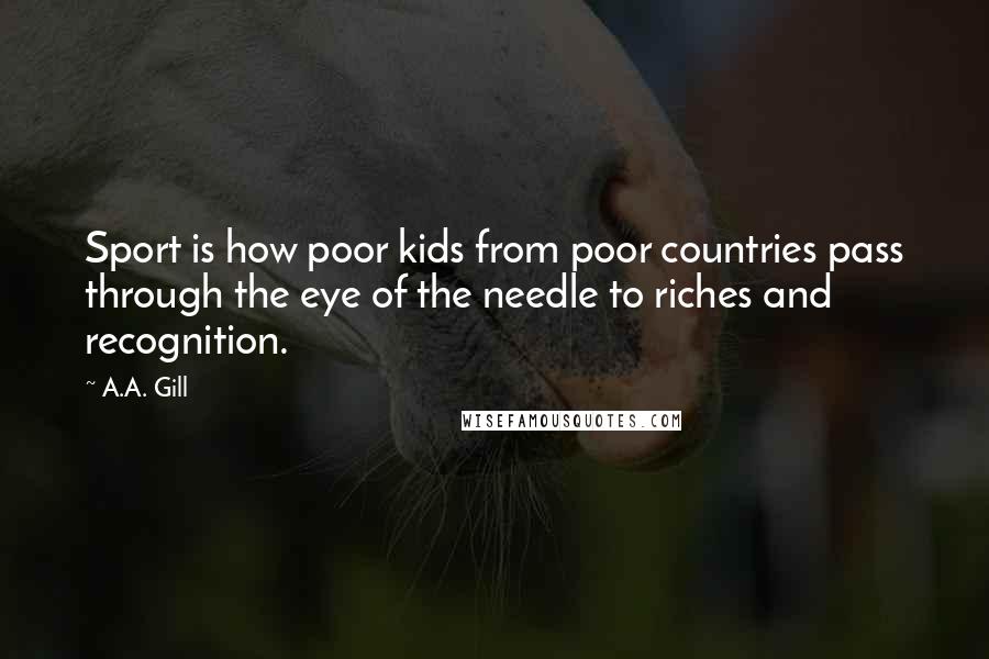 A.A. Gill Quotes: Sport is how poor kids from poor countries pass through the eye of the needle to riches and recognition.