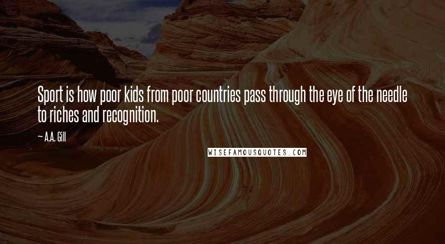 A.A. Gill Quotes: Sport is how poor kids from poor countries pass through the eye of the needle to riches and recognition.