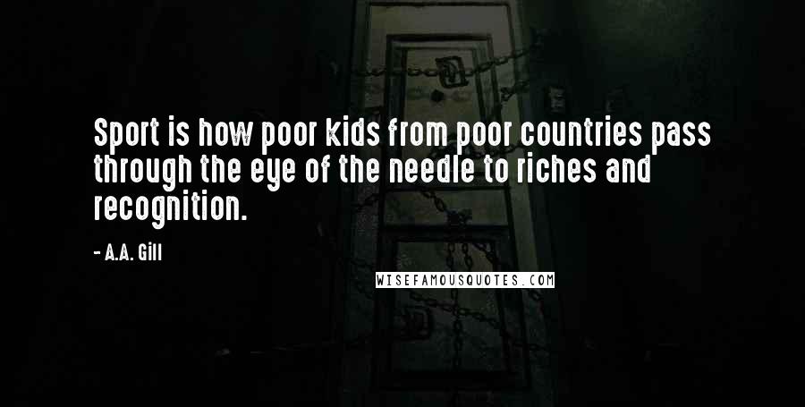 A.A. Gill Quotes: Sport is how poor kids from poor countries pass through the eye of the needle to riches and recognition.