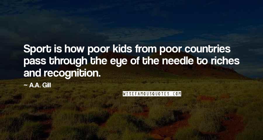 A.A. Gill Quotes: Sport is how poor kids from poor countries pass through the eye of the needle to riches and recognition.