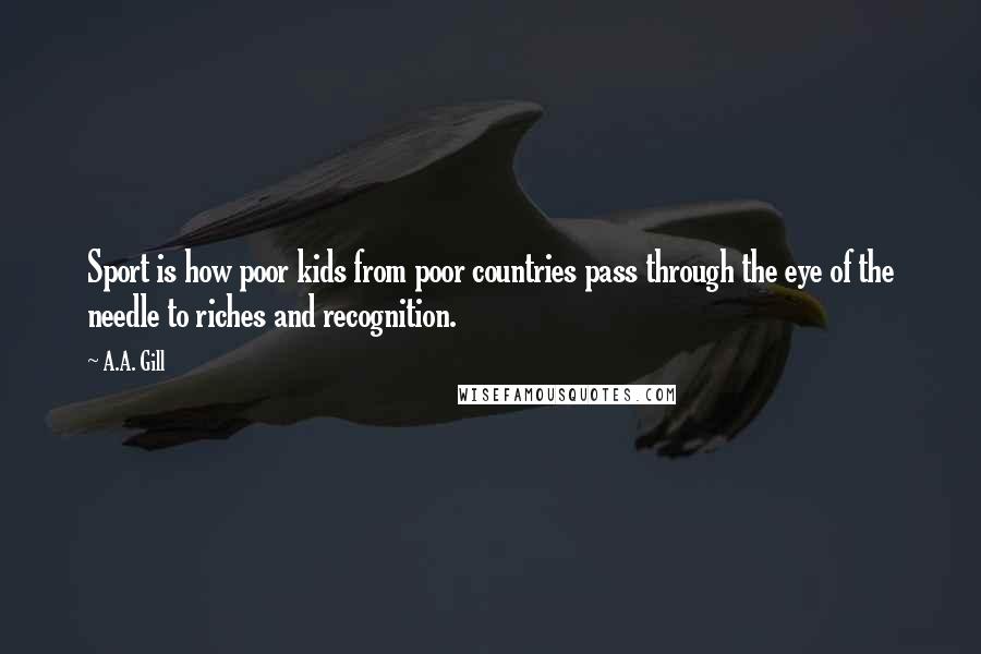 A.A. Gill Quotes: Sport is how poor kids from poor countries pass through the eye of the needle to riches and recognition.