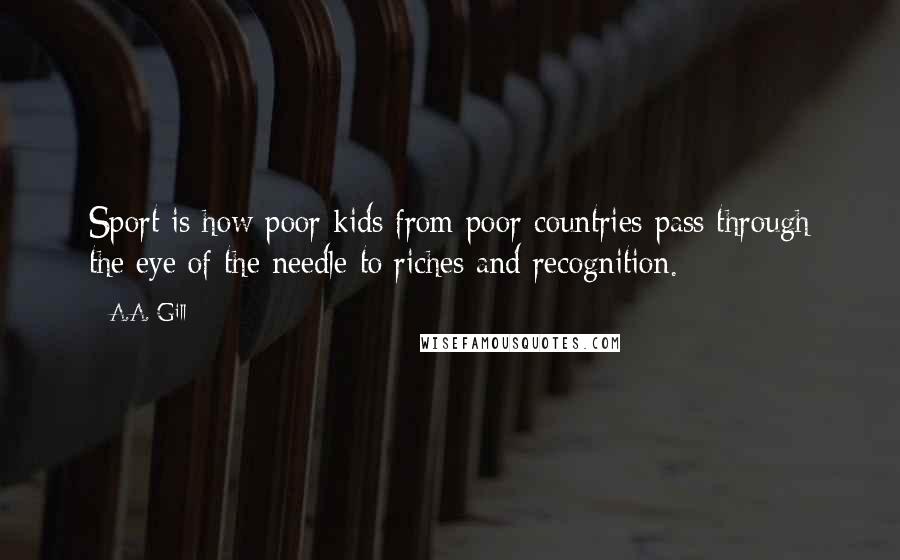 A.A. Gill Quotes: Sport is how poor kids from poor countries pass through the eye of the needle to riches and recognition.