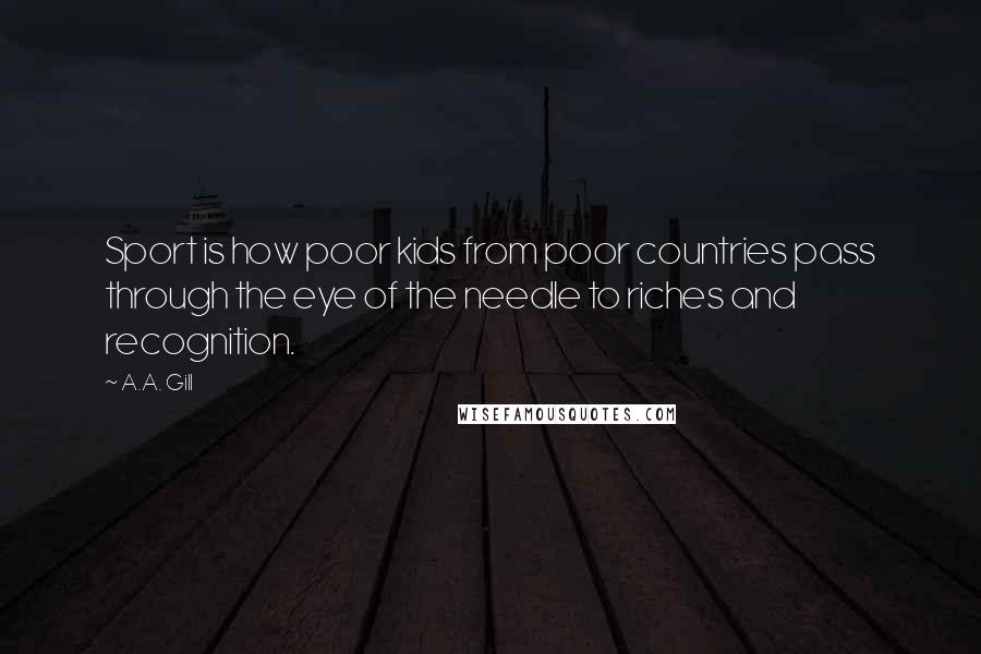 A.A. Gill Quotes: Sport is how poor kids from poor countries pass through the eye of the needle to riches and recognition.