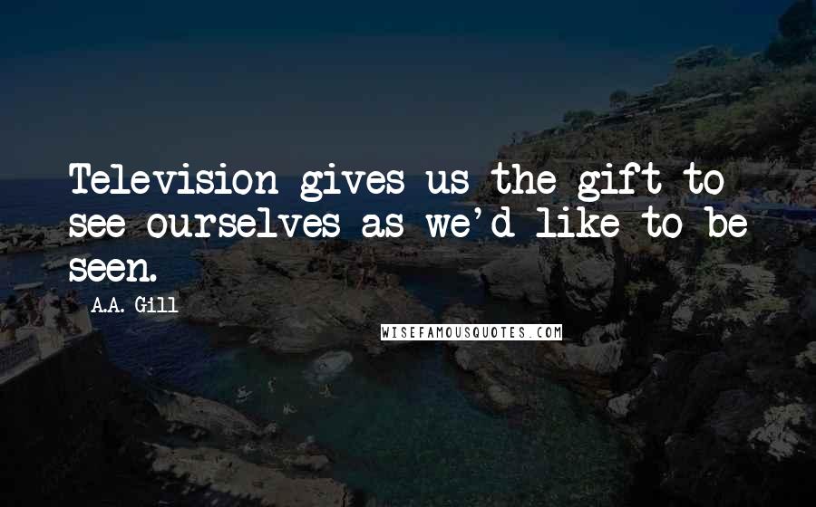 A.A. Gill Quotes: Television gives us the gift to see ourselves as we'd like to be seen.