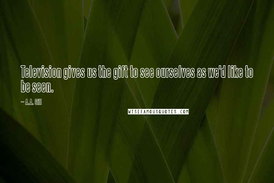 A.A. Gill Quotes: Television gives us the gift to see ourselves as we'd like to be seen.