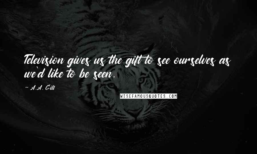 A.A. Gill Quotes: Television gives us the gift to see ourselves as we'd like to be seen.