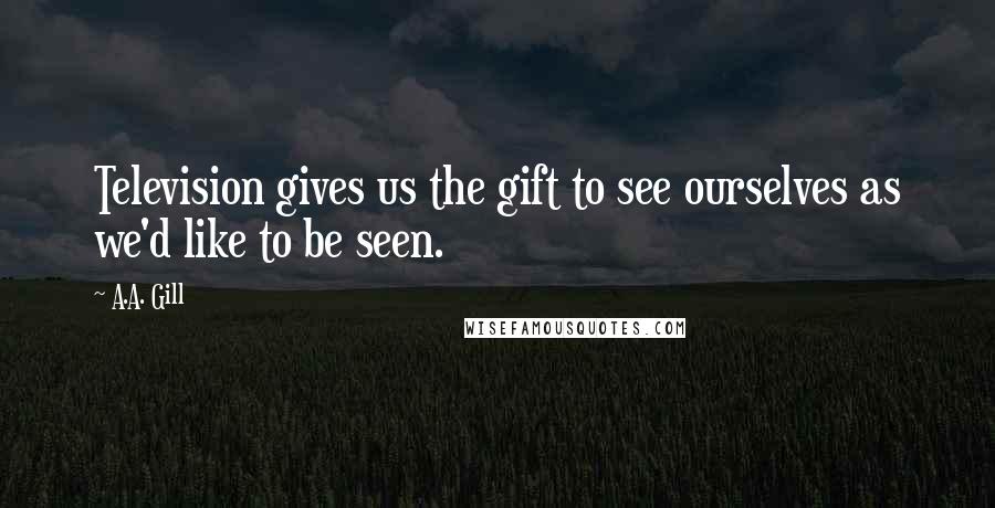 A.A. Gill Quotes: Television gives us the gift to see ourselves as we'd like to be seen.