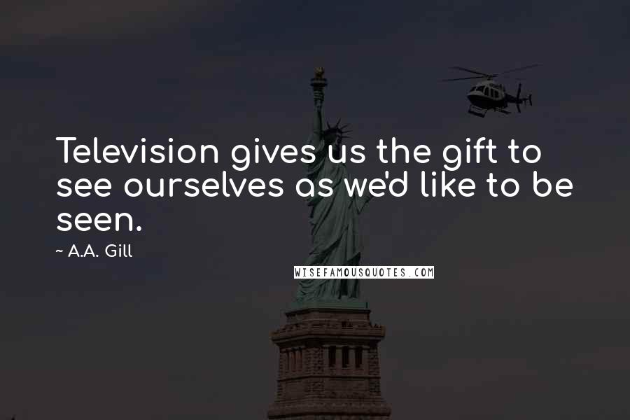 A.A. Gill Quotes: Television gives us the gift to see ourselves as we'd like to be seen.