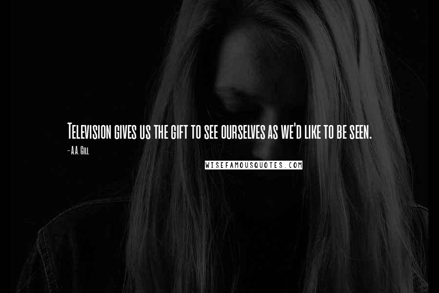 A.A. Gill Quotes: Television gives us the gift to see ourselves as we'd like to be seen.