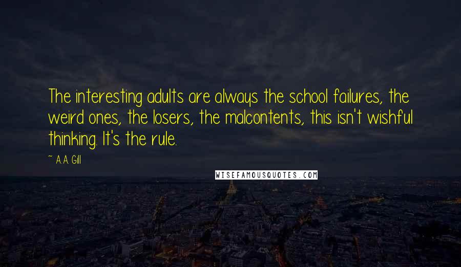 A.A. Gill Quotes: The interesting adults are always the school failures, the weird ones, the losers, the malcontents, this isn't wishful thinking. It's the rule.