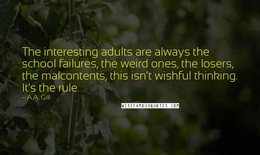 A.A. Gill Quotes: The interesting adults are always the school failures, the weird ones, the losers, the malcontents, this isn't wishful thinking. It's the rule.