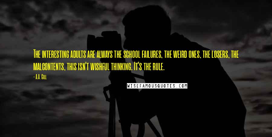 A.A. Gill Quotes: The interesting adults are always the school failures, the weird ones, the losers, the malcontents, this isn't wishful thinking. It's the rule.