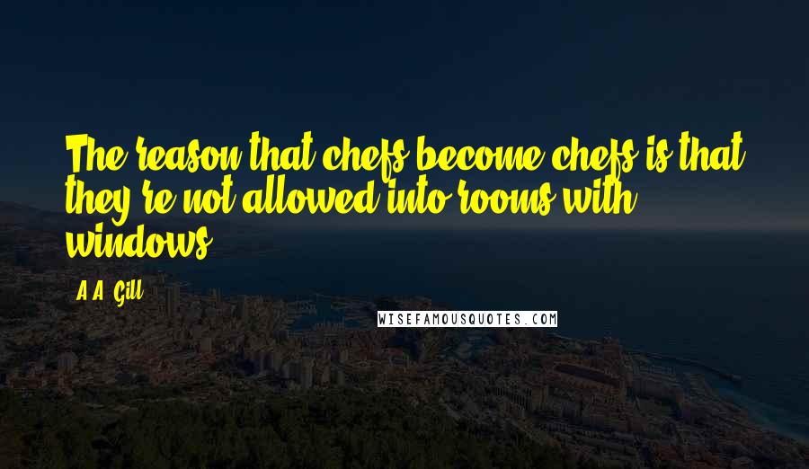 A.A. Gill Quotes: The reason that chefs become chefs is that they're not allowed into rooms with windows.