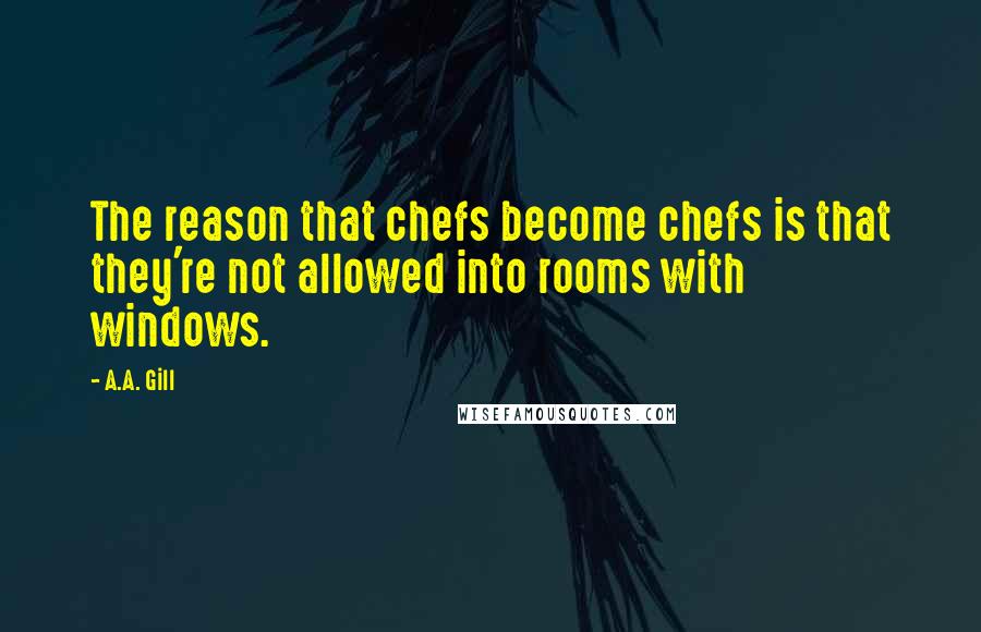 A.A. Gill Quotes: The reason that chefs become chefs is that they're not allowed into rooms with windows.