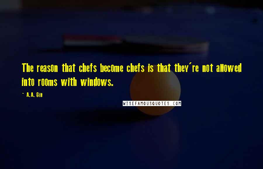 A.A. Gill Quotes: The reason that chefs become chefs is that they're not allowed into rooms with windows.