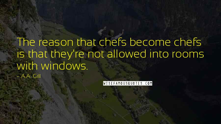 A.A. Gill Quotes: The reason that chefs become chefs is that they're not allowed into rooms with windows.