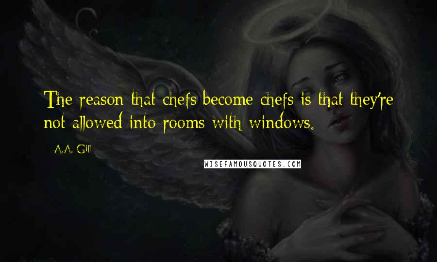 A.A. Gill Quotes: The reason that chefs become chefs is that they're not allowed into rooms with windows.