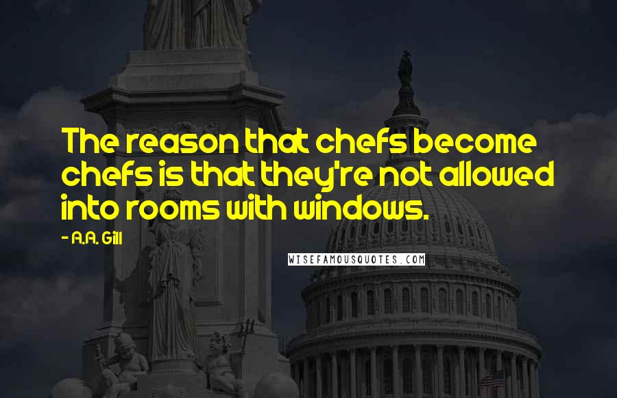 A.A. Gill Quotes: The reason that chefs become chefs is that they're not allowed into rooms with windows.