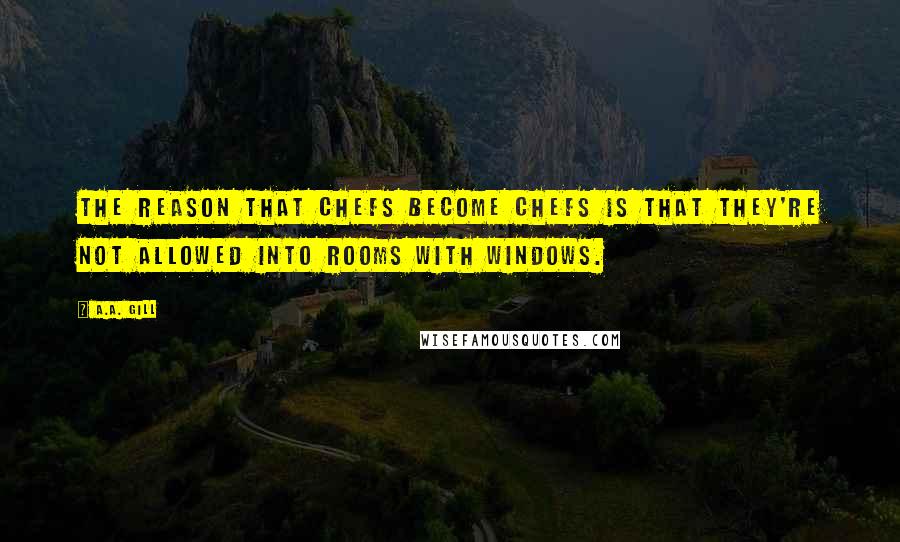 A.A. Gill Quotes: The reason that chefs become chefs is that they're not allowed into rooms with windows.