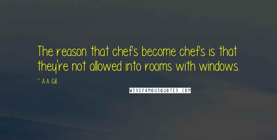 A.A. Gill Quotes: The reason that chefs become chefs is that they're not allowed into rooms with windows.